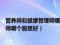 營養(yǎng)師和健康管理師哪一個(gè)發(fā)展前景好(營養(yǎng)師和健康管理師哪個(gè)前景好) 營養(yǎng)師和健康管理師哪一個(gè)發(fā)展前景好(營養(yǎng)師和健康管理師哪個(gè)前景好)