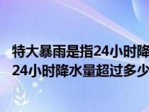 特大暴雨是指24小時(shí)降水強(qiáng)度超過多少毫米(特大暴雨是指24小時(shí)降水量超過多少毫米) 特大暴雨是指24小時(shí)降水強(qiáng)度超過多少毫米(特大暴雨是指24小時(shí)降水量超過多少毫米)