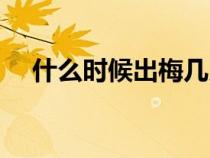 什么時(shí)候出梅幾月幾號(hào)（什么時(shí)候出梅）