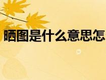 曬圖是什么意思怎么操作(曬圖是什么意思) 曬圖是什么意思怎么操作(曬圖是什么意思)