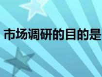 市場調(diào)研的目的是（市場調(diào)研的目的和意義）