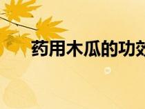 藥用木瓜的功效是什么（木瓜的作用）