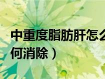 中重度脂肪肝怎么才能減掉（中重度脂肪肝如何消除）