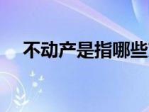 不動產(chǎn)是指哪些方面（不動產(chǎn)是指哪些）