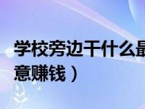 學(xué)校旁邊干什么最有商機(jī)（學(xué)校旁邊做什么生意賺錢）
