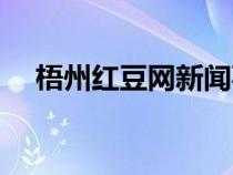 梧州紅豆網(wǎng)新聞事件（紅豆網(wǎng)梧州論壇）