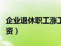 企業(yè)退休職工漲工資標(biāo)準(zhǔn)(企業(yè)退休職工漲工資) 企業(yè)退休職工漲工資標(biāo)準(zhǔn)(企業(yè)退休職工漲工資)