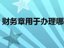 財務(wù)章用于辦理哪些業(yè)務(wù)（財務(wù)章使用范圍）