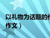 以禮物為話題的作文700字（以禮物為話題的作文）