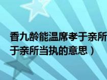 香九齡能溫席孝于親所當執(zhí)的意思是什么（香九齡能溫席孝于親所當執(zhí)的意思）