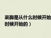 裹腳是從什么時(shí)候開(kāi)始的什么時(shí)候就不管了(裹腳是從什么時(shí)候開(kāi)始的) 裹腳是從什么時(shí)候開(kāi)始的什么時(shí)候就不管了(裹腳是從什么時(shí)候開(kāi)始的)