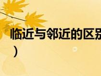 臨近與鄰近的區(qū)別是什么（臨近與鄰近的區(qū)別）