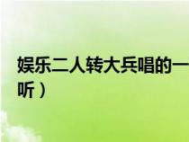 娛樂二人轉(zhuǎn)大兵唱的一首歌叫什么名（娛樂二人轉(zhuǎn)大兵在線聽）