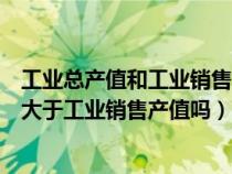 工業(yè)總產(chǎn)值和工業(yè)銷售產(chǎn)值的區(qū)別是什么(工業(yè)總產(chǎn)值一定大于工業(yè)銷售產(chǎn)值嗎) 工業(yè)總產(chǎn)值和工業(yè)銷售產(chǎn)值的區(qū)別是什么(工業(yè)總產(chǎn)值一定大于工業(yè)銷售產(chǎn)值嗎)