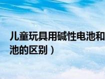兒童玩具用堿性電池和碳性電池的區(qū)別（堿性電池和碳性電池的區(qū)別）