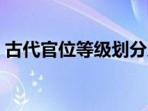 古代官位等級(jí)劃分從小到大（古代官位等級(jí)）