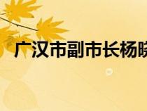 廣漢市副市長楊曉（我們廣漢那個是市長）