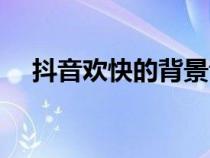 抖音歡快的背景音樂（歡快的背景音樂）