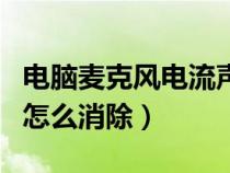 電腦麥克風電流聲怎么辦（電腦麥克風電流聲怎么消除）
