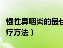 慢性鼻咽炎的最佳治療方法（鼻咽炎的最佳治療方法）