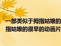 一部類似于拇指姑娘的很早的動畫片是什么（一部類似于拇指姑娘的很早的動畫片）