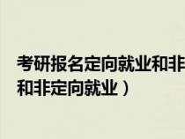 考研報名定向就業(yè)和非定向就業(yè)選哪個（考研報名定向就業(yè)和非定向就業(yè)）