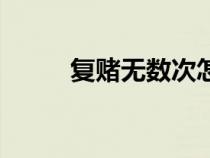 復賭無數次怎么戒賭（怎么戒賭）