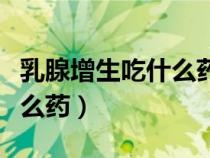 乳腺增生吃什么藥好使效果好（乳腺增生吃什么藥）
