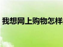 我想網(wǎng)上購物怎樣操作（怎樣才能網(wǎng)上購物）