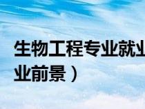 生物工程專業(yè)就業(yè)前景如何（生物工程專業(yè)就業(yè)前景）