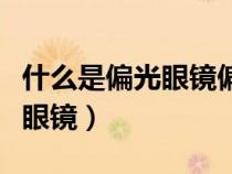 什么是偏光眼鏡偏光是什么意思（什么是偏光眼鏡）