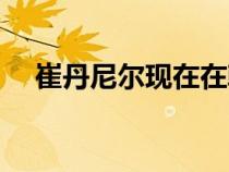 崔丹尼爾現(xiàn)在在韓國怎么樣（崔丹尼爾）