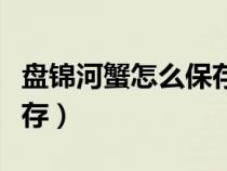 盤錦河蟹怎么保存放冰箱里（盤錦河蟹怎么保存）