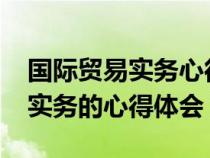 國際貿(mào)易實(shí)務(wù)心得體會1500(學(xué)習(xí)國際貿(mào)易實(shí)務(wù)的心得體會) 國際貿(mào)易實(shí)務(wù)心得體會1500(學(xué)習(xí)國際貿(mào)易實(shí)務(wù)的心得體會)