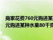 商家花費(fèi)760元購(gòu)進(jìn)某種水果80千克怎么辦(商家花費(fèi)760元購(gòu)進(jìn)某種水果80千克) 商家花費(fèi)760元購(gòu)進(jìn)某種水果80千克怎么辦(商家花費(fèi)760元購(gòu)進(jìn)某種水果80千克)
