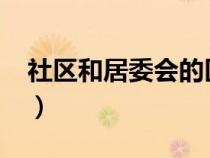 社區(qū)和居委會(huì)的區(qū)別?（社區(qū)和居委會(huì)的區(qū)別）