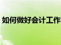 如何做好會(huì)計(jì)工作心得(如何做好會(huì)計(jì)工作) 如何做好會(huì)計(jì)工作心得(如何做好會(huì)計(jì)工作)