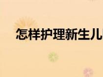 怎樣護(hù)理新生兒睡覺(jué)（怎樣護(hù)理新生兒）