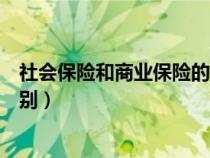 社會保險和商業(yè)保險的區(qū)別在于（社會保險和商業(yè)保險的區(qū)別）