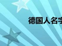 德國(guó)人名字長(zhǎng)嗎(德國(guó)人名) 德國(guó)人名字長(zhǎng)嗎(德國(guó)人名)
