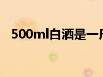 500ml白酒是一斤嗎（1000ml是多少斤）
