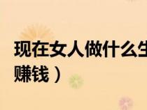 現(xiàn)在女人做什么生意好又掙錢（女人做什么最賺錢）