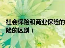 社會保險和商業(yè)保險的區(qū)別是什么答案(社會保險和商業(yè)保險的區(qū)別) 社會保險和商業(yè)保險的區(qū)別是什么答案(社會保險和商業(yè)保險的區(qū)別)