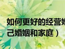 如何更好的經(jīng)營婚姻家庭（怎樣才能經(jīng)營好自己婚姻和家庭）