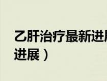 乙肝治療最新進展2023指南（乙肝治療最新進展）