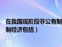 在我國(guó)現(xiàn)階段非公有制經(jīng)濟(jì)包括哪些(在我國(guó)現(xiàn)階段非公有制經(jīng)濟(jì)包括) 在我國(guó)現(xiàn)階段非公有制經(jīng)濟(jì)包括哪些(在我國(guó)現(xiàn)階段非公有制經(jīng)濟(jì)包括)