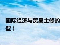 國(guó)際經(jīng)濟(jì)與貿(mào)易主修的課程(國(guó)際經(jīng)濟(jì)與貿(mào)易主修課程有哪些) 國(guó)際經(jīng)濟(jì)與貿(mào)易主修的課程(國(guó)際經(jīng)濟(jì)與貿(mào)易主修課程有哪些)