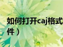 如何打開caj格式的文件（如何打開caj格式文件）
