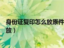 身份證復(fù)印怎么放原件可以復(fù)印成上下（身份證復(fù)印時(shí)怎么放）