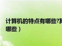 計(jì)算機(jī)的特點(diǎn)有哪些?其應(yīng)用領(lǐng)域有哪些?(計(jì)算機(jī)的特點(diǎn)有哪些) 計(jì)算機(jī)的特點(diǎn)有哪些?其應(yīng)用領(lǐng)域有哪些?(計(jì)算機(jī)的特點(diǎn)有哪些)